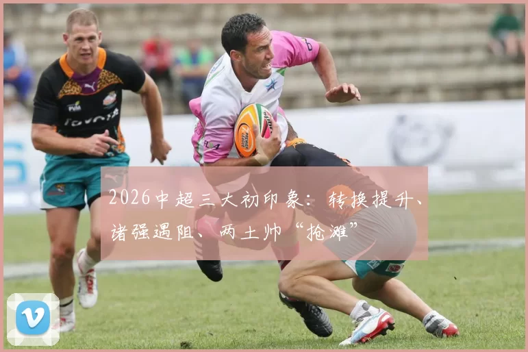2026中超三大初印象：转换提升、诸强遇阻、两土帅“抢滩”