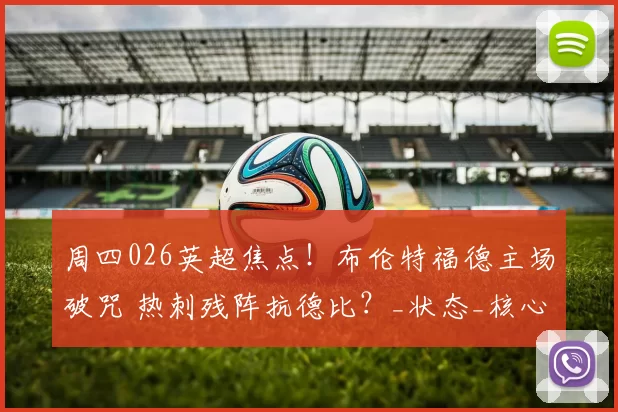 周四026英超焦点！布伦特福德主场破咒 热刺残阵抗德比？_状态_核心_中场