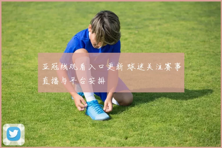 亚冠线观看入口更新 球迷关注赛事直播与平台安排