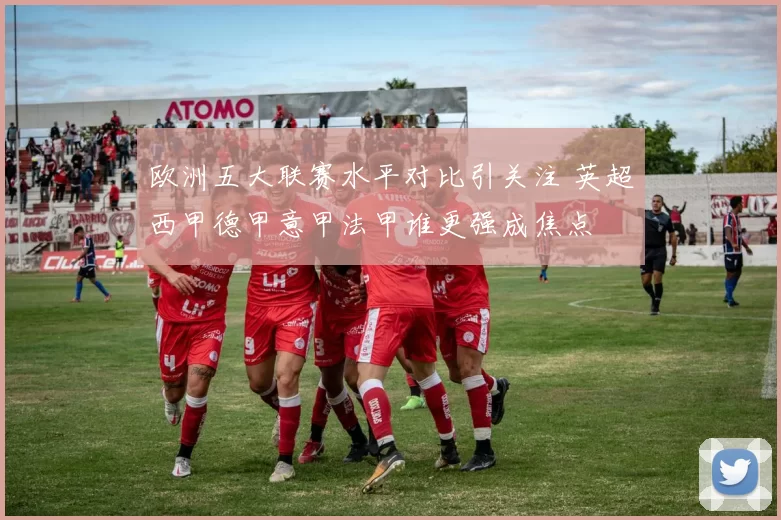 欧洲五大联赛水平对比引关注 英超西甲德甲意甲法甲谁更强成焦点