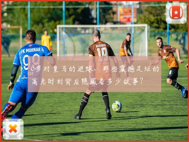 c罗对皇马的进球,那些震撼足坛的高光时刻背后隐藏着多少故事?