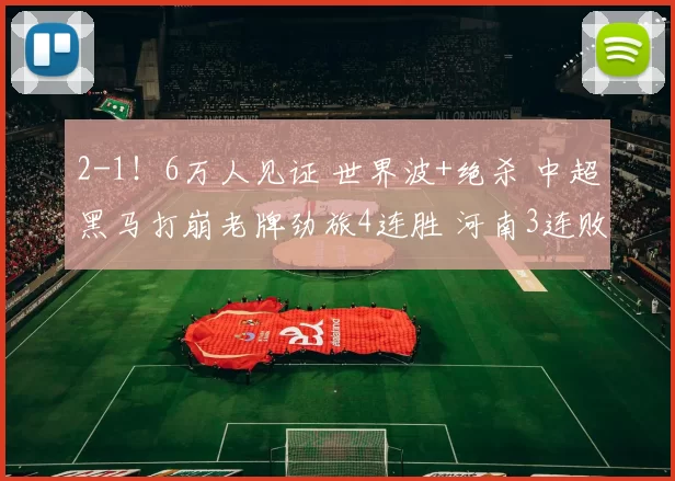 2-1！6万人见证 世界波+绝杀 中超黑马打崩老牌劲旅4连胜 河南3连败