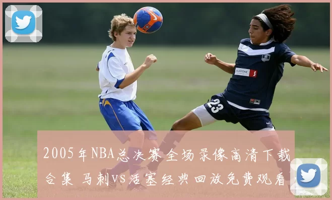 2005年NBA总决赛全场录像高清下载合集 马刺vs活塞经典回放免费观看
