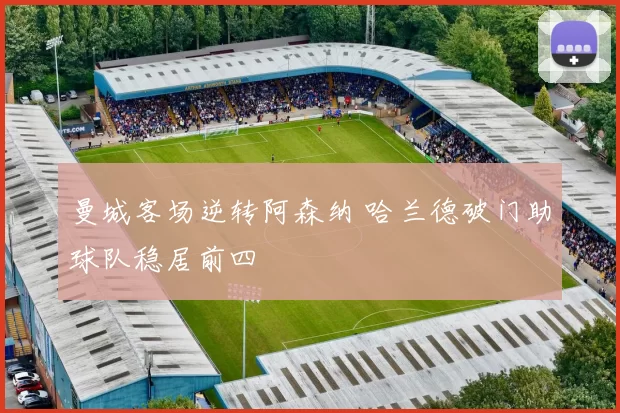 曼城客场逆转阿森纳 哈兰德破门助球队稳居前四