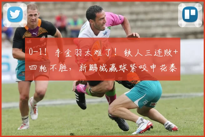 0-1！李金羽太难了！铁人三连败+四轮不胜，新鹏城赢球紧咬申花泰山
