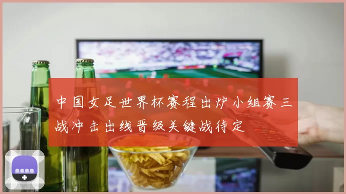中国女足世界杯赛程出炉小组赛三战冲击出线晋级关键战待定