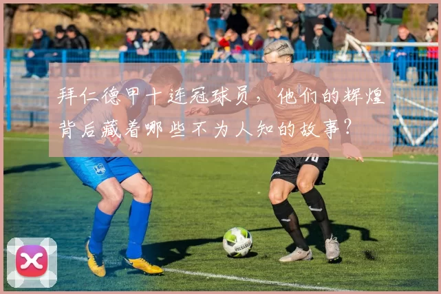 拜仁德甲十连冠球员，他们的辉煌背后藏着哪些不为人知的故事？
