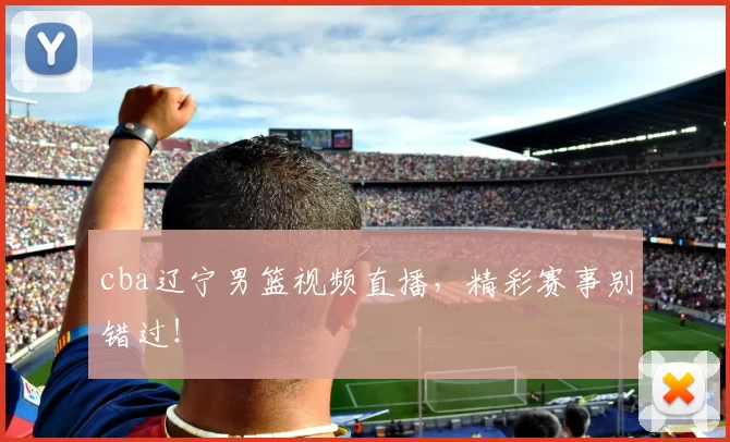 cba辽宁男篮视频直播,精彩赛事别错过!