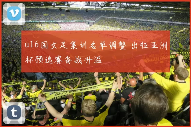 u16国女足集训名单调整 出征亚洲杯预选赛备战升温