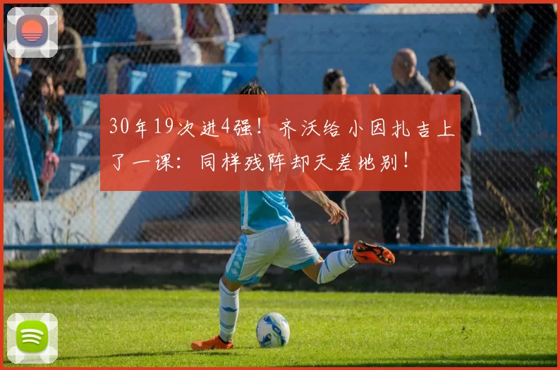 30年19次进4强！齐沃给小因扎吉上了一课：同样残阵却天差地别！