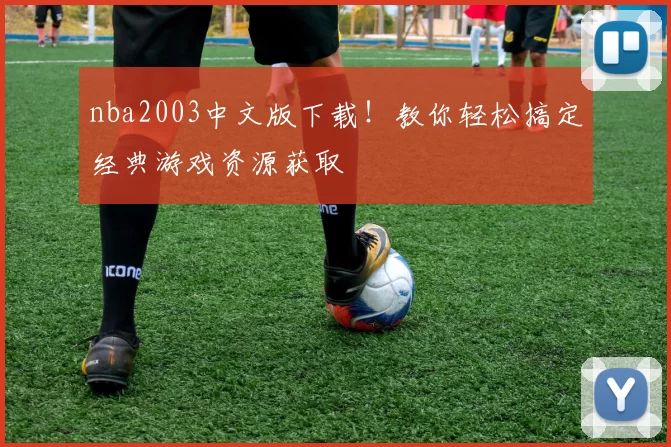 nba2003中文版下载!教你轻松搞定经典游戏资源获取