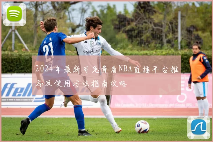2024年最新可免费看NBA直播平台推荐及使用方法指南攻略