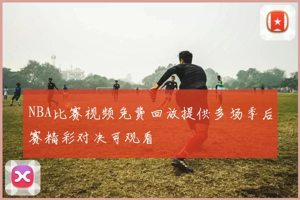 NBA比赛视频免费回放提供多场季后赛精彩对决可观看