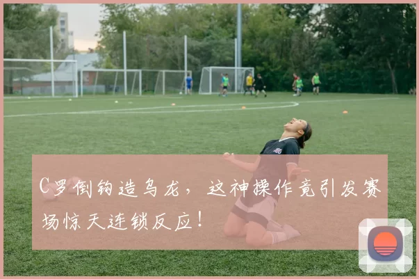 C罗倒钩造乌龙，这神操作竟引发赛场惊天连锁反应！