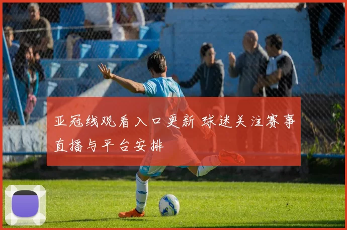 亚冠线观看入口更新 球迷关注赛事直播与平台安排