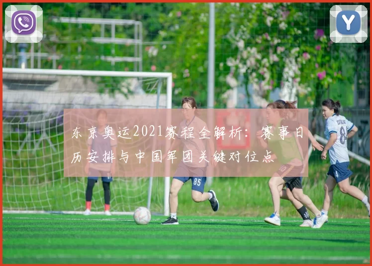 东京奥运2021赛程全解析:赛事日历安排与中国军团关键对位点