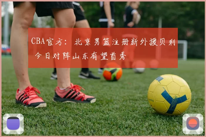 CBA官方：北京男篮注册新外援贝利 今日对阵山东有望首秀