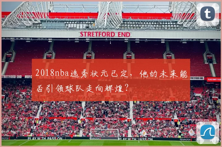 2018nba选秀状元已定,他的未来能否引领球队走向辉煌?