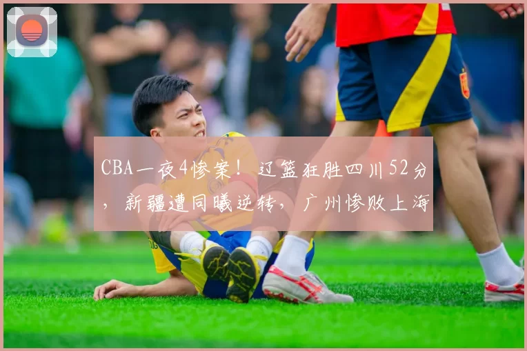 CBA一夜4惨案!辽篮狂胜四川52分,新疆遭同曦逆转,广州惨败上海