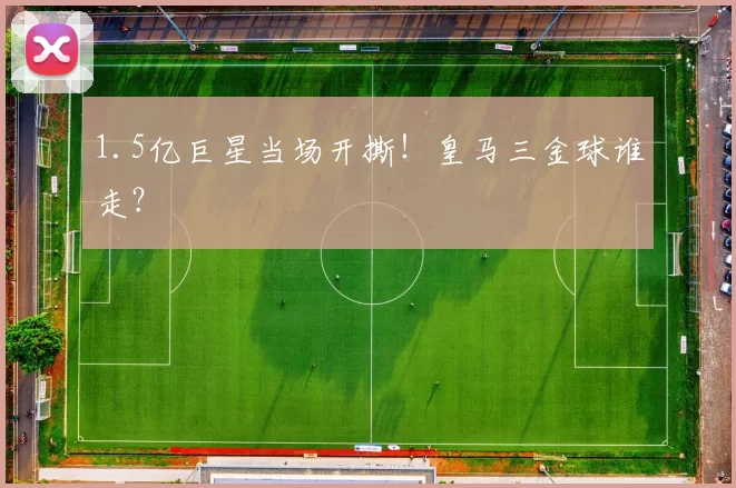 1.5亿巨星当场开撕！皇马三金球谁走？