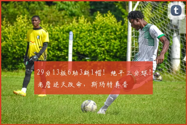 29分13板6助3断1帽！绝平三分球！老詹逆天改命，斯玛特真香