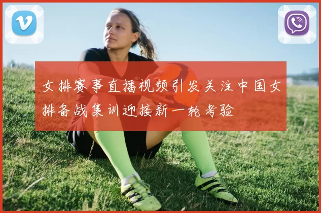 女排赛事直播视频引发关注中国女排备战集训迎接新一轮考验