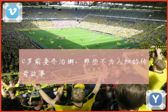 c罗前妻乔治娜,那些不为人知的传奇故事