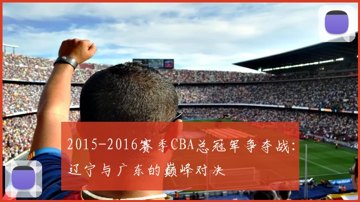 2015-2016赛季CBA总冠军争夺战：辽宁与广东的巅峰对决