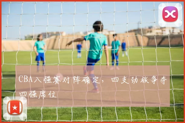 CBA八强赛对阵确定，四支劲旅争夺四强席位