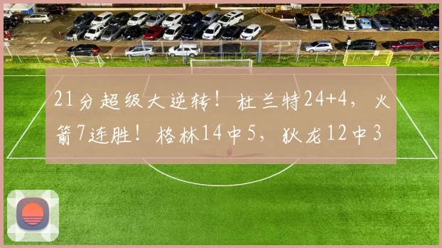 21分超级大逆转！杜兰特24+4，火箭7连胜！格林14中5，狄龙12中3