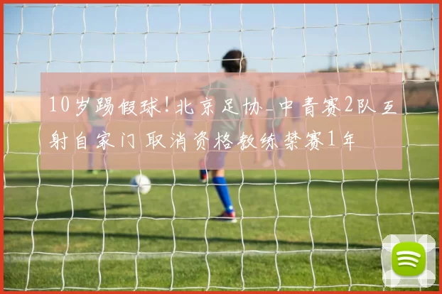 10岁踢假球!北京足协_中青赛2队互射自家门 取消资格教练禁赛1年