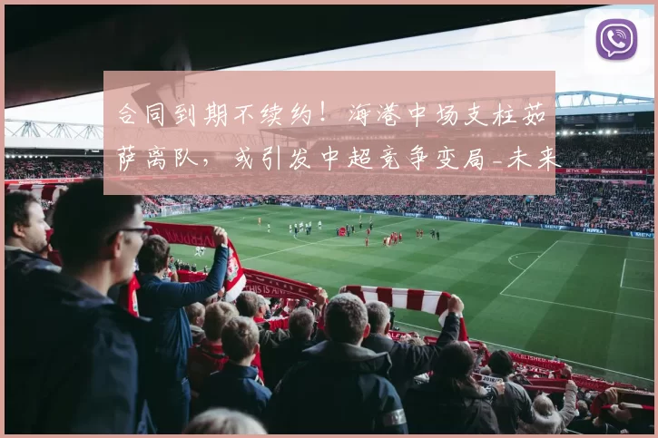 合同到期不续约!海港中场支柱茹萨离队,或引发中超竞争变局_未来_外援_阵容