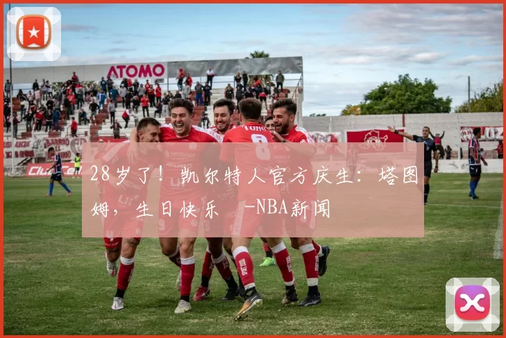 28岁了！凯尔特人官方庆生：塔图姆，生日快乐️-NBA新闻