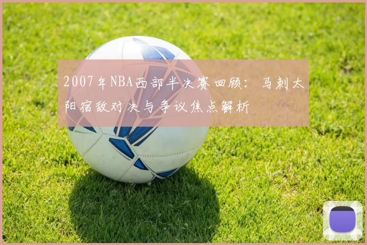 2007年NBA西部半决赛回顾:马刺太阳宿敌对决与争议焦点解析