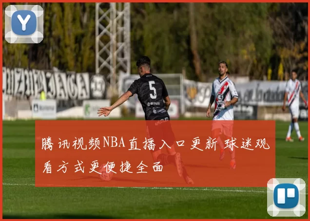 腾讯视频NBA直播入口更新 球迷观看方式更便捷全面