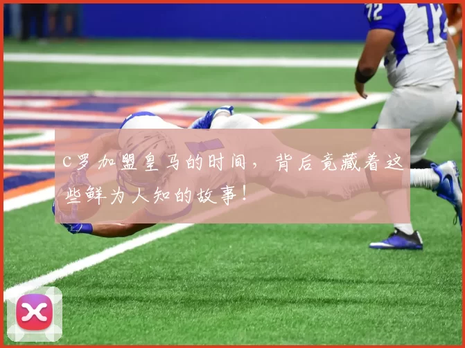 c罗加盟皇马的时间，背后竟藏着这些鲜为人知的故事！