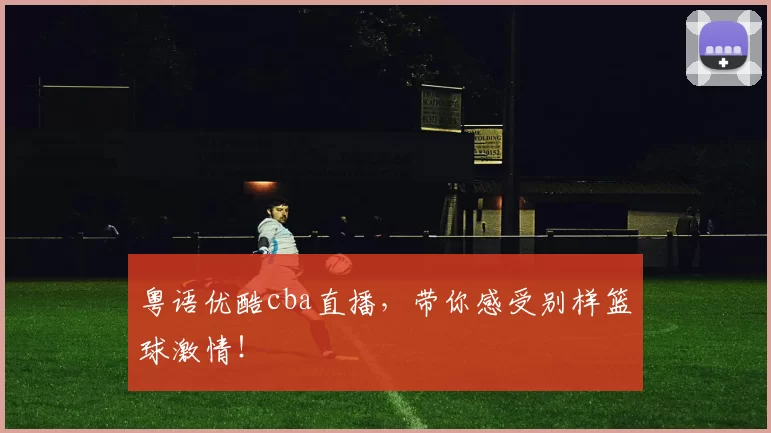 粤语优酷cba直播,带你感受别样篮球激情!