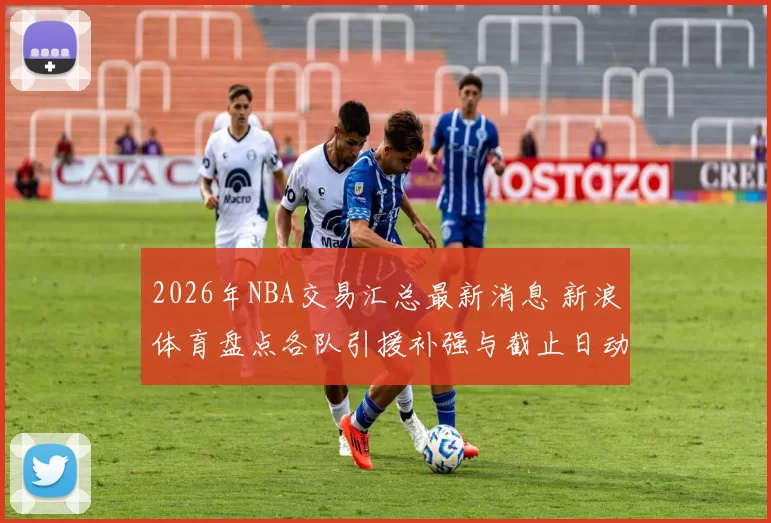2026年NBA交易汇总最新消息 新浪体育盘点各队引援补强与截止日动态