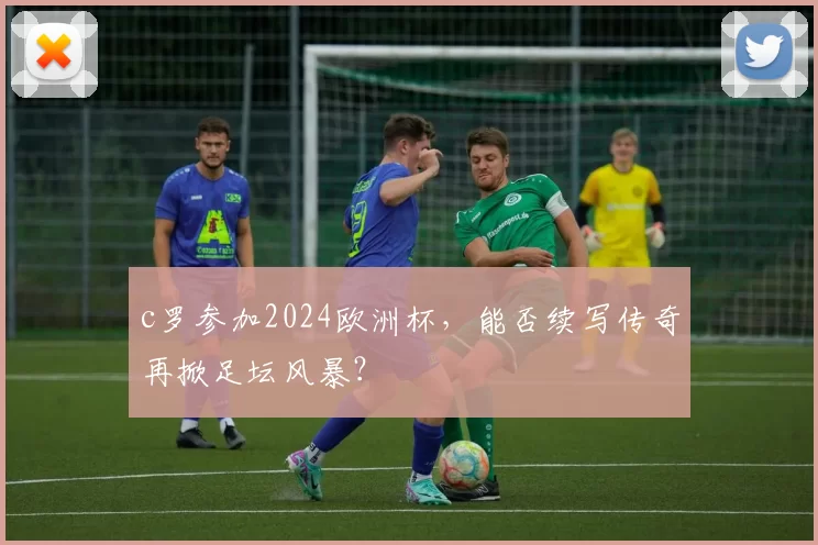 c罗参加2024欧洲杯，能否续写传奇再掀足坛风暴？