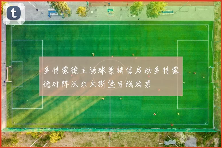 多特蒙德主场球票销售启动多特蒙德对阵沃尔夫斯堡可线购票