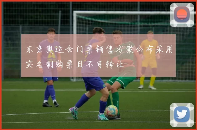 东京奥运会门票销售方案公布采用实名制购票且不可转让