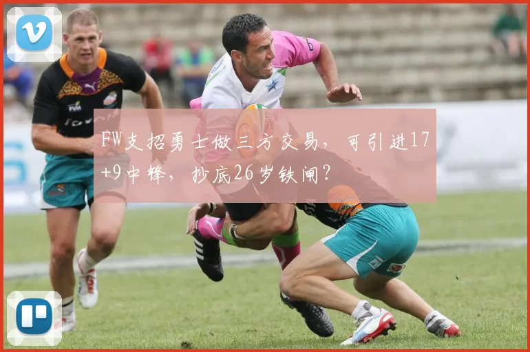 FW支招勇士做三方交易,可引进17+9中锋,抄底26岁铁闸?