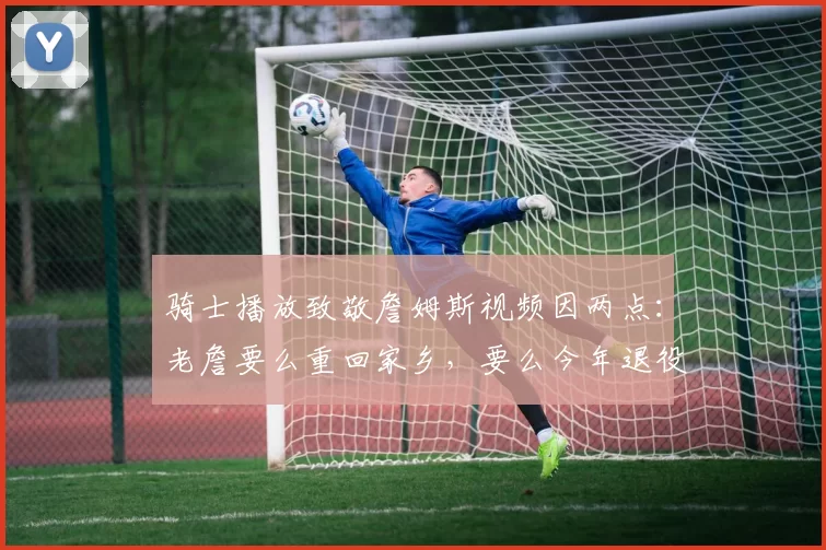 骑士播放致敬詹姆斯视频因两点:老詹要么重回家乡,要么今年退役