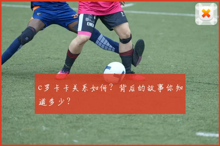 c罗卡卡关系如何?背后的故事你知道多少?