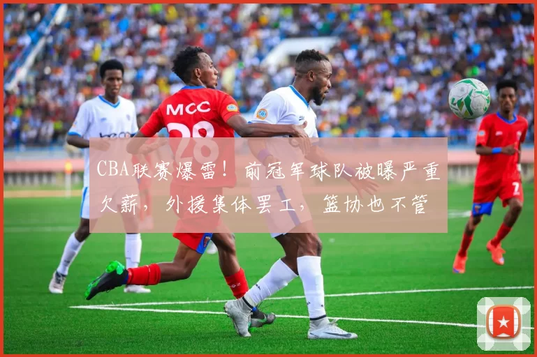 CBA联赛爆雷!前冠军球队被曝严重欠薪,外援集体罢工,篮协也不管了_四川男篮_比赛_工资