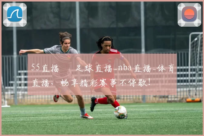 55直播 – 足球直播_nba直播_体育直播，畅享精彩赛事不停歇！