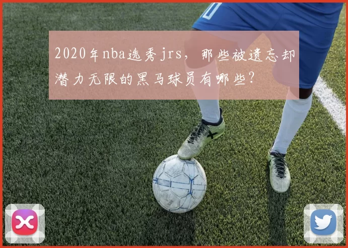 2020年nba选秀jrs，那些被遗忘却潜力无限的黑马球员有哪些？