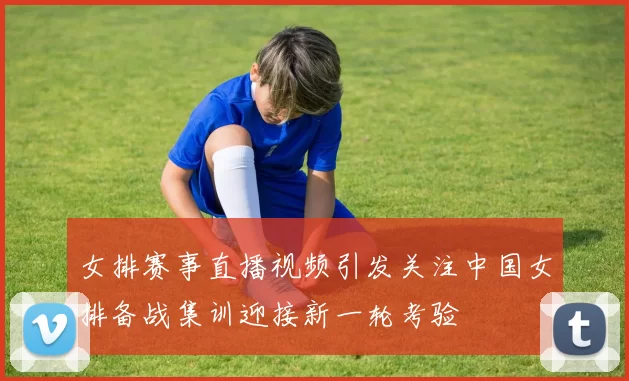 女排赛事直播视频引发关注中国女排备战集训迎接新一轮考验