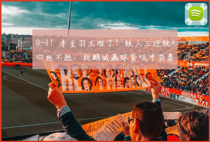 0-1！李金羽太难了！铁人三连败+四轮不胜，新鹏城赢球紧咬申花泰山