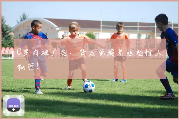 C罗内裤广告,背后竟藏着这些惊人秘密!